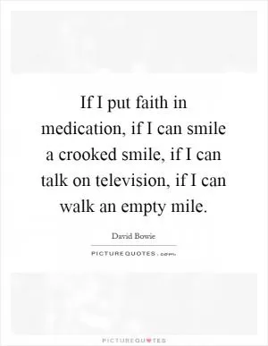 If I put faith in medication, if I can smile a crooked smile, if I can talk on television, if I can walk an empty mile Picture Quote #1
