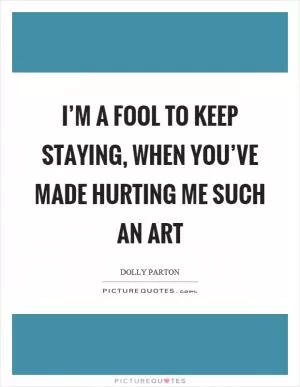 I’m a fool to keep staying, when you’ve made hurting me such an art Picture Quote #1