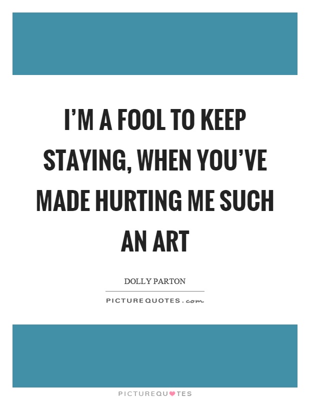I'm a fool to keep staying, when you've made hurting me such an art Picture Quote #1