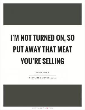 I’m not turned on, so put away that meat you’re selling Picture Quote #1