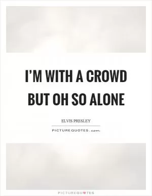 I’m with a crowd but oh so alone Picture Quote #1