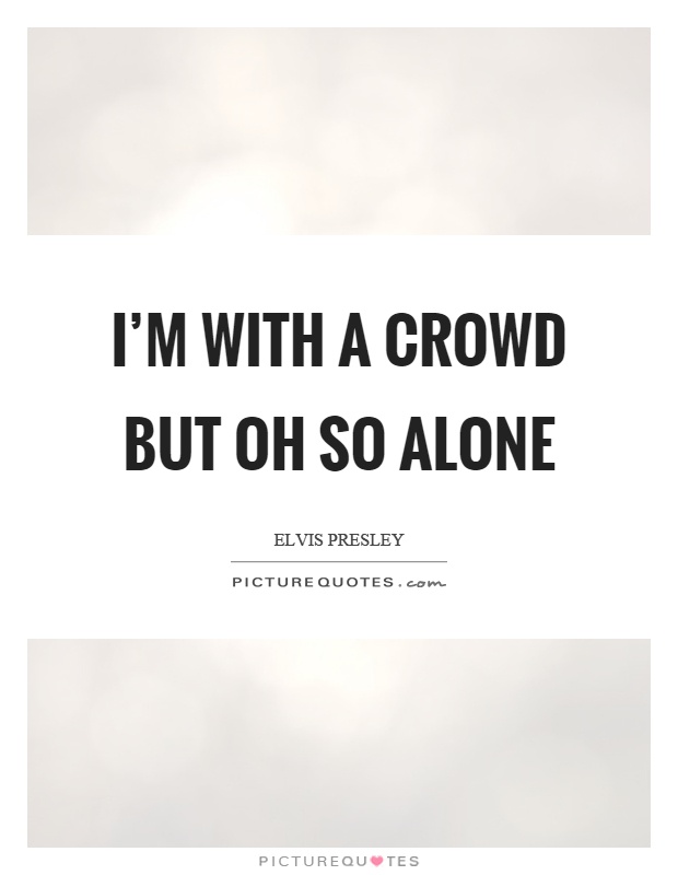 I'm with a crowd but oh so alone Picture Quote #1