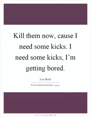 Kill them now, cause I need some kicks. I need some kicks, I’m getting bored Picture Quote #1