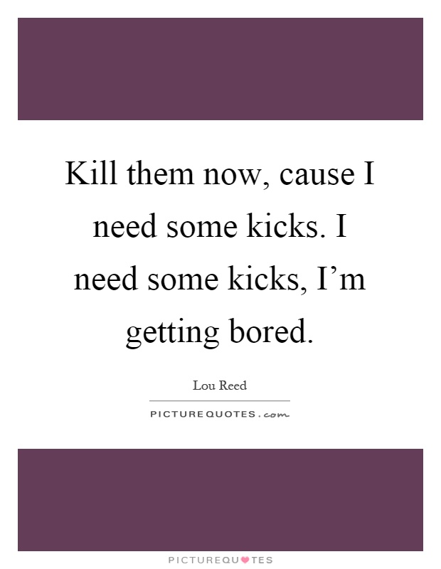 Kill them now, cause I need some kicks. I need some kicks, I'm getting bored Picture Quote #1