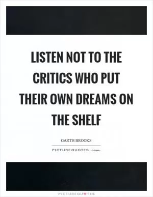 Listen not to the critics who put their own dreams on the shelf Picture Quote #1