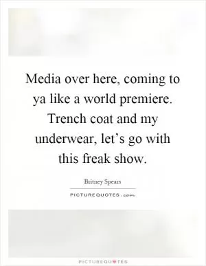 Media over here, coming to ya like a world premiere. Trench coat and my underwear, let’s go with this freak show Picture Quote #1