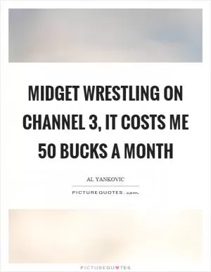 Midget wrestling on channel 3, it costs me 50 bucks a month Picture Quote #1