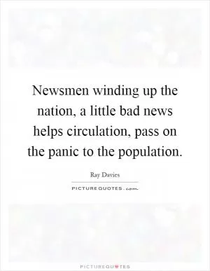 Newsmen winding up the nation, a little bad news helps circulation, pass on the panic to the population Picture Quote #1