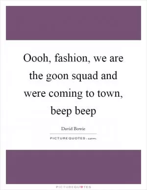 Oooh, fashion, we are the goon squad and were coming to town, beep beep Picture Quote #1