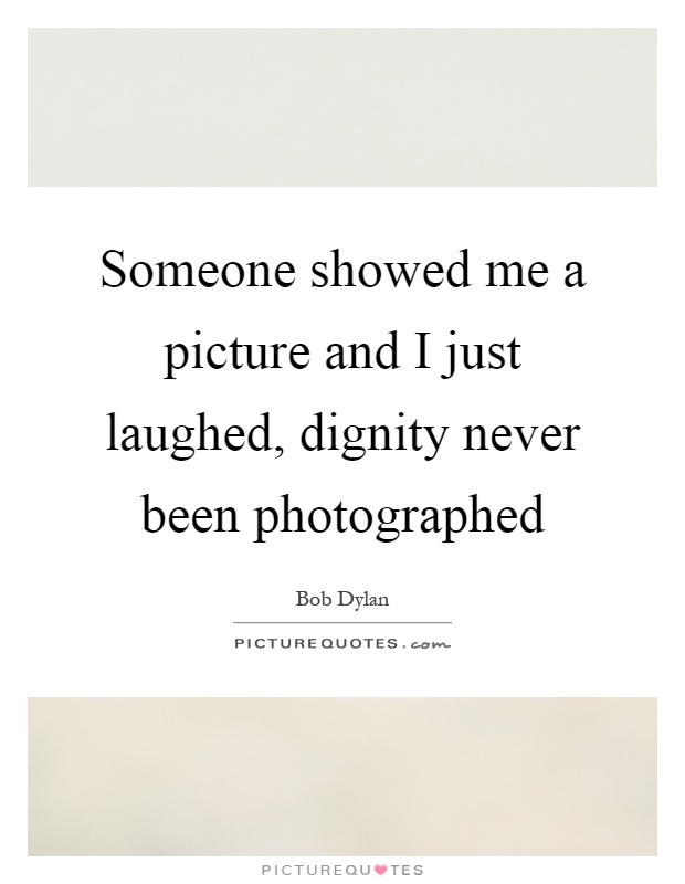 Someone showed me a picture and I just laughed, dignity never been photographed Picture Quote #1