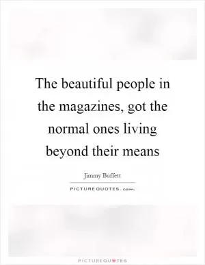 The beautiful people in the magazines, got the normal ones living beyond their means Picture Quote #1