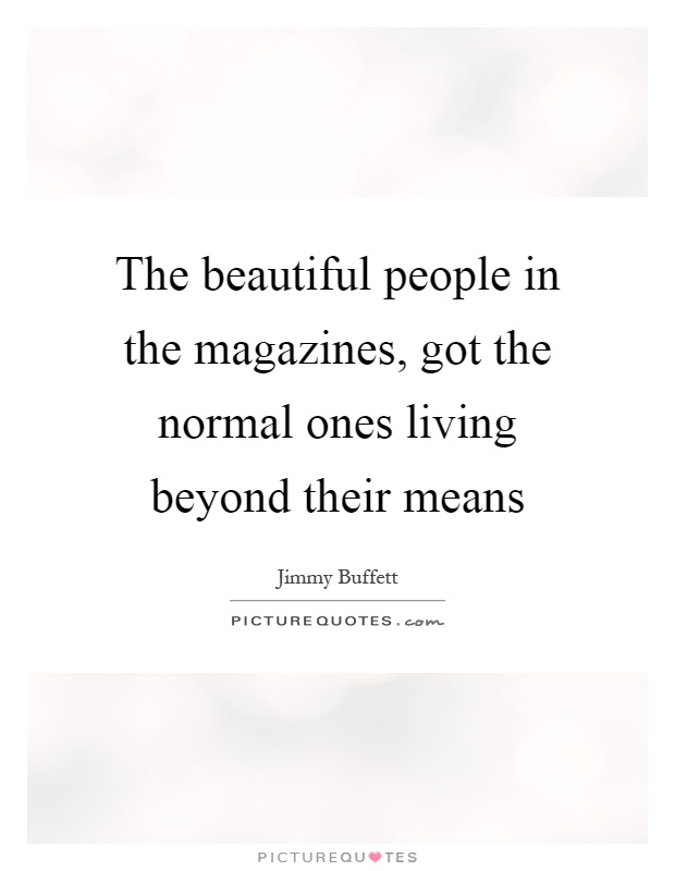 The beautiful people in the magazines, got the normal ones living beyond their means Picture Quote #1