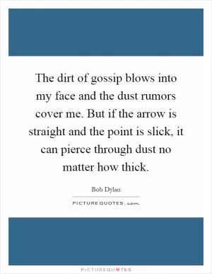 The dirt of gossip blows into my face and the dust rumors cover me. But if the arrow is straight and the point is slick, it can pierce through dust no matter how thick Picture Quote #1