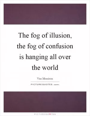 The fog of illusion, the fog of confusion is hanging all over the world Picture Quote #1