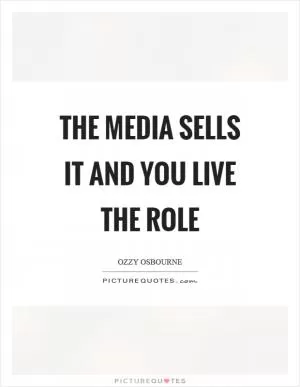The media sells it and you live the role Picture Quote #1