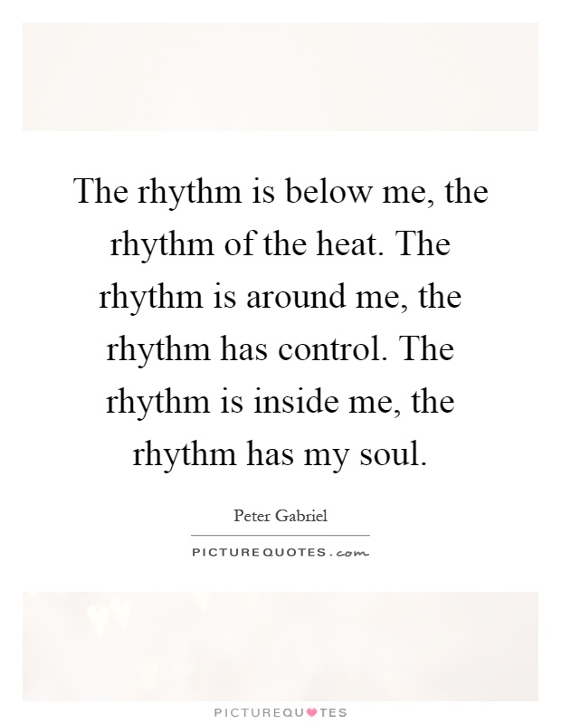 The rhythm is below me, the rhythm of the heat. The rhythm is around me, the rhythm has control. The rhythm is inside me, the rhythm has my soul Picture Quote #1