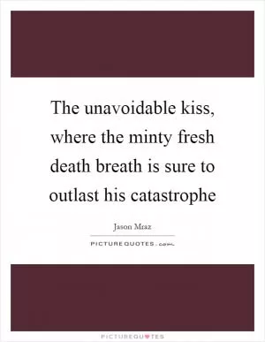 The unavoidable kiss, where the minty fresh death breath is sure to outlast his catastrophe Picture Quote #1