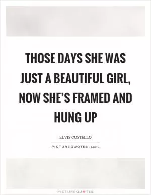 Those days she was just a beautiful girl, now she’s framed and hung up Picture Quote #1