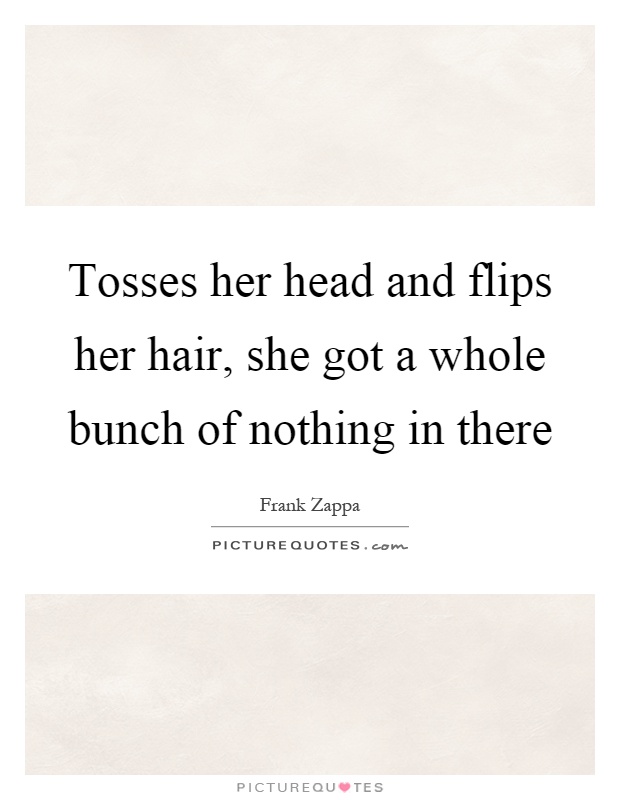 Tosses her head and flips her hair, she got a whole bunch of nothing in there Picture Quote #1
