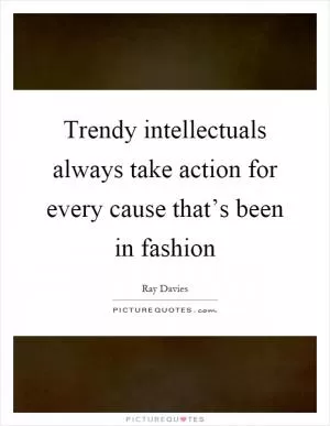 Trendy intellectuals always take action for every cause that’s been in fashion Picture Quote #1