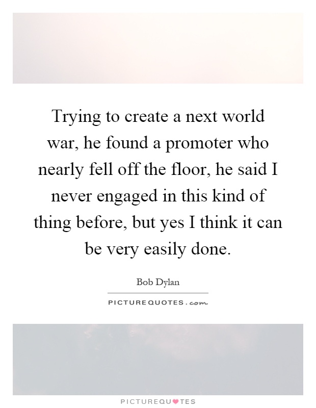 Trying to create a next world war, he found a promoter who nearly fell off the floor, he said I never engaged in this kind of thing before, but yes I think it can be very easily done Picture Quote #1
