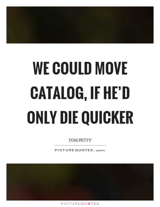 We could move catalog, if he'd only die quicker Picture Quote #1