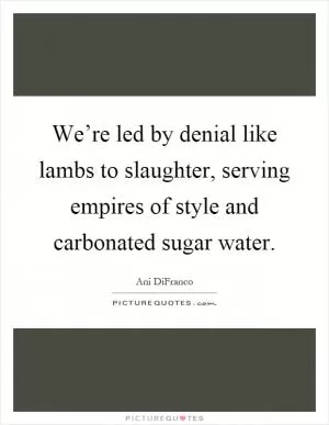 We’re led by denial like lambs to slaughter, serving empires of style and carbonated sugar water Picture Quote #1