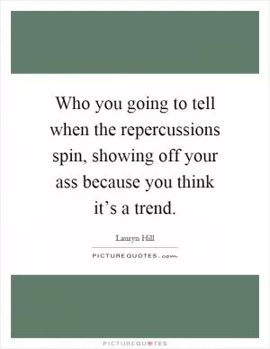 Who you going to tell when the repercussions spin, showing off your ass because you think it’s a trend Picture Quote #1