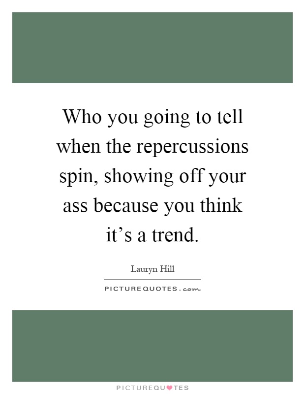 Who you going to tell when the repercussions spin, showing off your ass because you think it's a trend Picture Quote #1
