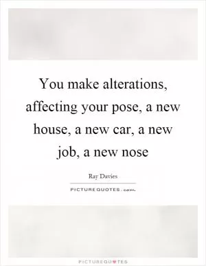 You make alterations, affecting your pose, a new house, a new car, a new job, a new nose Picture Quote #1
