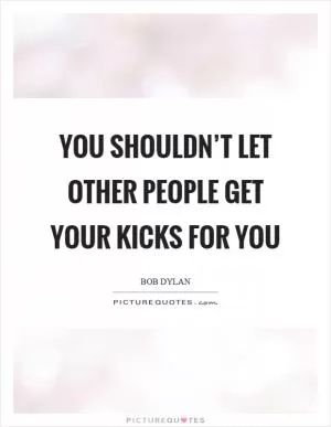 You shouldn’t let other people get your kicks for you Picture Quote #1