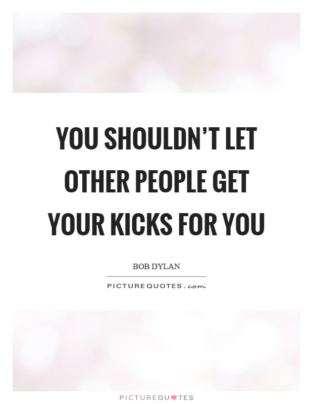 You shouldn't let other people get your kicks for you Picture Quote #1