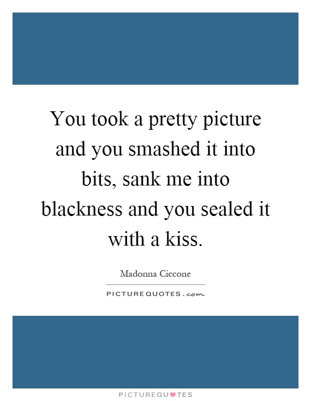 You took a pretty picture and you smashed it into bits, sank me into blackness and you sealed it with a kiss Picture Quote #1