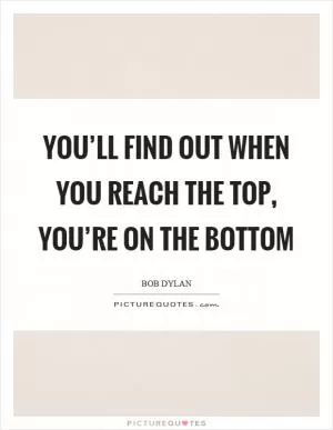You’ll find out when you reach the top, you’re on the bottom Picture Quote #1