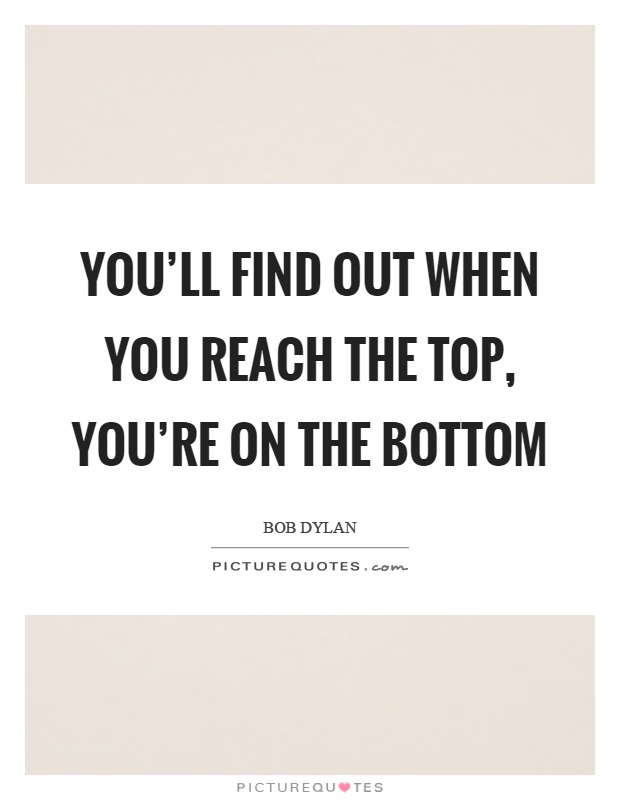You'll find out when you reach the top, you're on the bottom Picture Quote #1