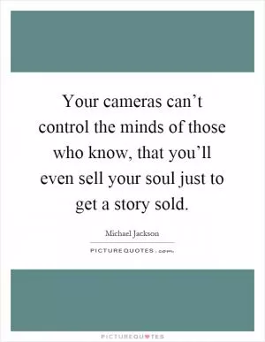 Your cameras can’t control the minds of those who know, that you’ll even sell your soul just to get a story sold Picture Quote #1