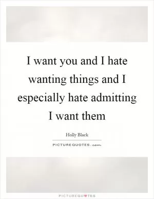 I want you and I hate wanting things and I especially hate admitting I want them Picture Quote #1