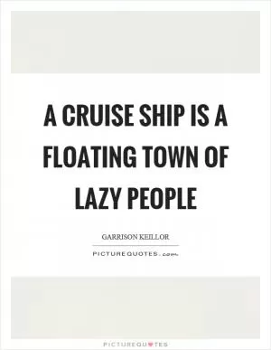 A cruise ship is a floating town of lazy people Picture Quote #1