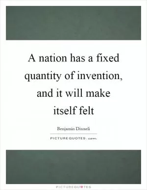 A nation has a fixed quantity of invention, and it will make itself felt Picture Quote #1