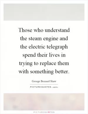 Those who understand the steam engine and the electric telegraph spend their lives in trying to replace them with something better Picture Quote #1