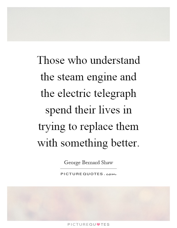 Those who understand the steam engine and the electric telegraph spend their lives in trying to replace them with something better Picture Quote #1