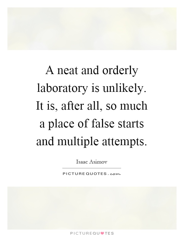 A neat and orderly laboratory is unlikely. It is, after all, so much a place of false starts and multiple attempts Picture Quote #1