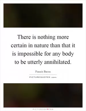There is nothing more certain in nature than that it is impossible for any body to be utterly annihilated Picture Quote #1
