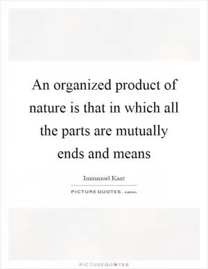 An organized product of nature is that in which all the parts are mutually ends and means Picture Quote #1