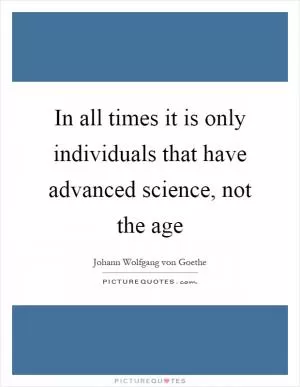 In all times it is only individuals that have advanced science, not the age Picture Quote #1