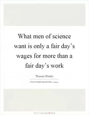 What men of science want is only a fair day’s wages for more than a fair day’s work Picture Quote #1