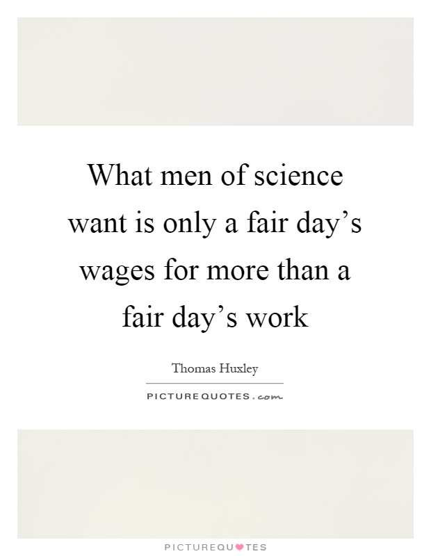 What men of science want is only a fair day's wages for more than a fair day's work Picture Quote #1