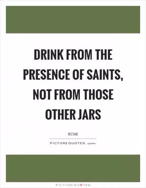 Drink from the presence of saints, not from those other jars Picture Quote #1