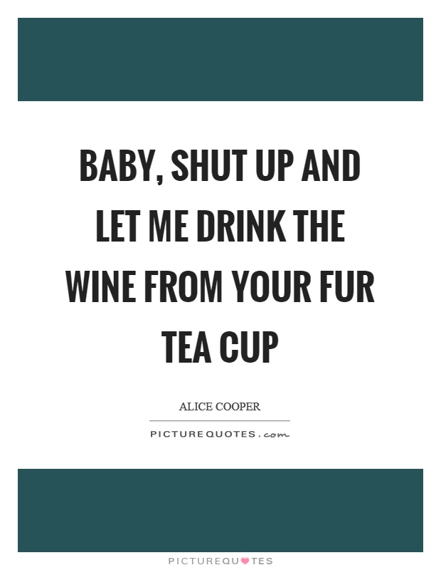 Baby, shut up and let me drink the wine from your fur tea cup Picture Quote #1