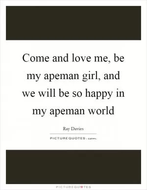 Come and love me, be my apeman girl, and we will be so happy in my apeman world Picture Quote #1